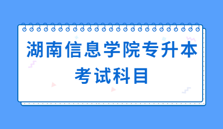 湖南信息學(xué)院專(zhuān)升本考試科目