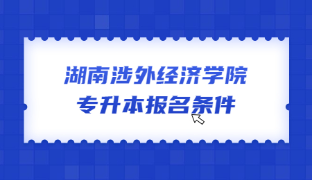 湖南涉外經(jīng)濟(jì)學(xué)院專升本報(bào)名條件