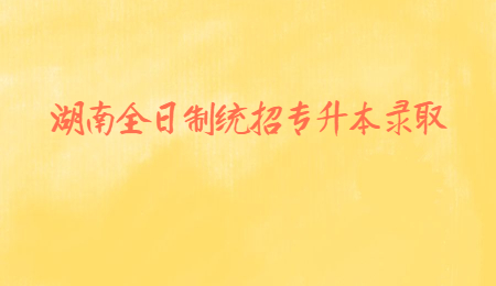 湖南全日制統(tǒng)招專升本錄取