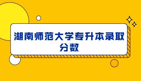 湖南師范大學專升本錄取分數(shù)