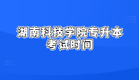 湖南科技學(xué)院專升本考試時間