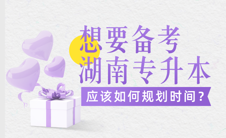 想要備考湖南專升本，應該如何規劃時間？