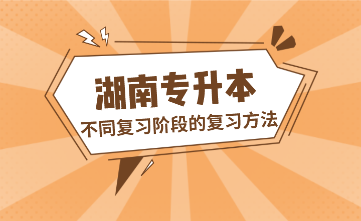 湖南專升本不同復(fù)習(xí)階段的復(fù)習(xí)方法