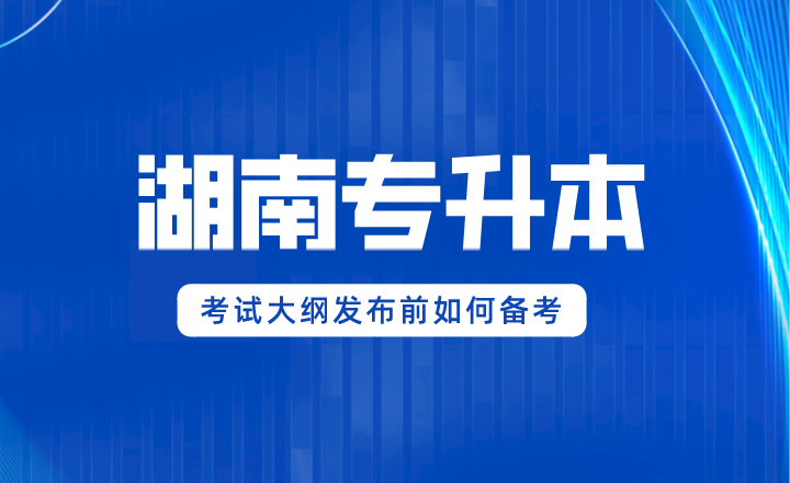 2024年湖南專升本考試大綱發布前如何備考？