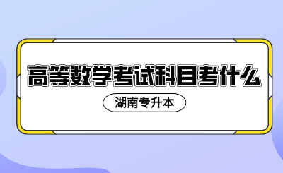 2024年湖南專升本高等數學考試科目考什么