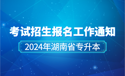 關(guān)于做好2024年湖南省專升本考試招生報名工作的通知