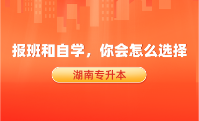 湖南專升本報班和自學，你會怎么選擇？