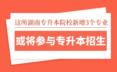 這所湖南專升本院校新增3個專業(yè)，或?qū)⑴c專升本招生