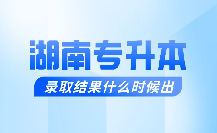 湖南專升本錄取結果什么時候出？