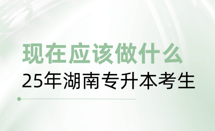 25年湖南專升本考生，現在應該做什么？