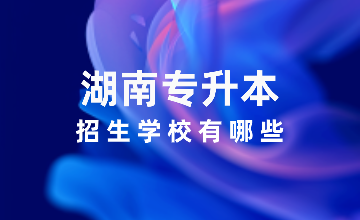 2025年湖南專(zhuān)升本招生學(xué)校有哪些？