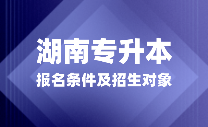 2025年湖南專(zhuān)升本報(bào)名條件是什么？招生對(duì)象有哪些？