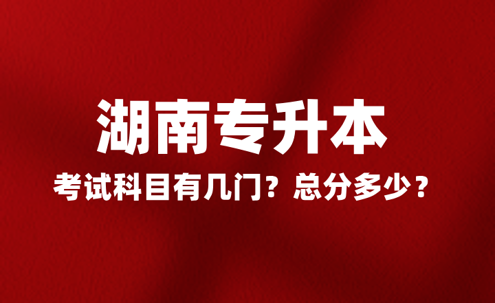2025年湖南專升本考試科目有幾門？總分多少？