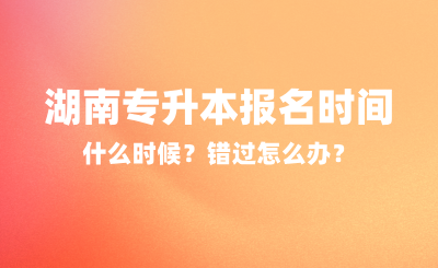 2025年湖南專升本報名時間什么時候？錯過怎么辦？