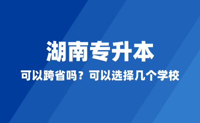 湖南專升本可以跨省嗎？可以選擇幾個(gè)學(xué)校？