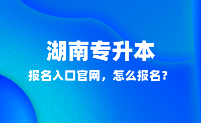 2025年湖南專升本報名入口官網，怎么報名？