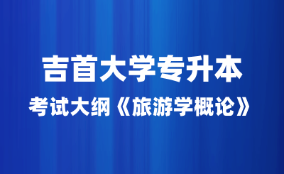 2024年吉首大學(xué)專(zhuān)升本考試大綱《旅游學(xué)概論》