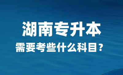 2025年湖南專升本需要考些什么科目？總分多少？