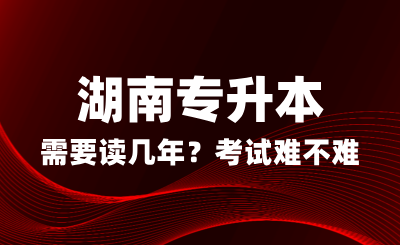 湖南專升本需要讀幾年？考試難不難？