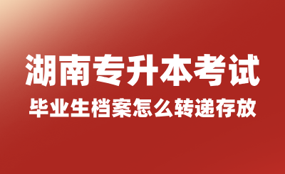 湖南專升本考試畢業生檔案怎么轉遞存放？