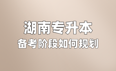 湖南專(zhuān)升本備考階段如何規(guī)劃？考試內(nèi)容有哪些