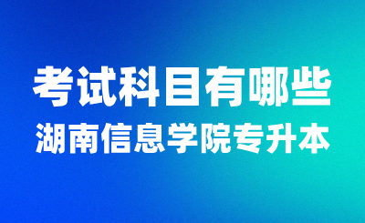 2025年湖南信息學院專升本考試科目有哪些？