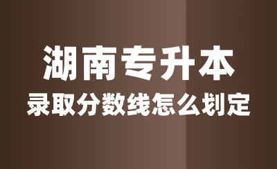 湖南專升本錄取分?jǐn)?shù)線怎么劃定？