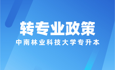 中南林業(yè)科技大學專升本轉專業(yè)規(guī)則是什么？