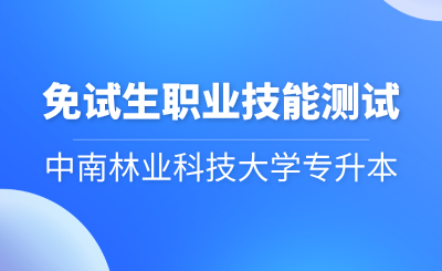 中南林業(yè)科技大學(xué)專升本考試免試生職業(yè)技能測試方案