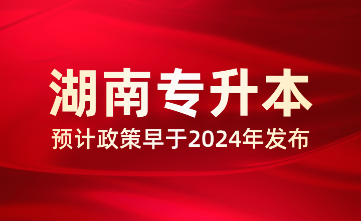 預計2025年湖南專升本政策早于2024年，多地已公布相關事項