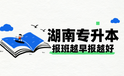 湖南專(zhuān)升本報(bào)班越早報(bào)越好？四大理由讓你不再猶豫！