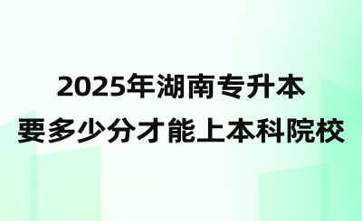 2025年湖南專(zhuān)升本要多少分才能上本科院校？