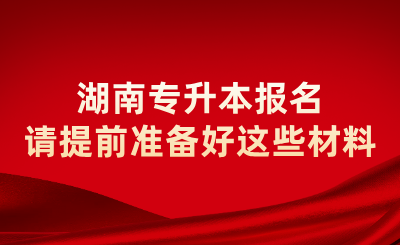 2025年湖南專升本報(bào)名請(qǐng)?zhí)崆皽?zhǔn)備好這些材料