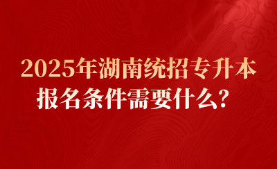2025年湖南統招專升本報名條件需要什么？