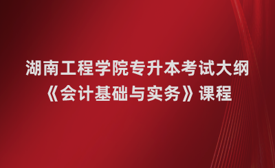 湖南工程學院專升本《會計基礎與實務》課程考試大綱