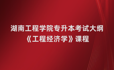 湖南工程學(xué)院專升本《工程經(jīng)濟(jì)學(xué)》課程考試大綱