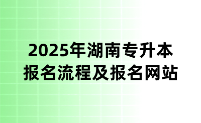 2025年湖南專升本報名流程及報名網(wǎng)站