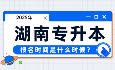 2025年湖南專升本報(bào)名時(shí)間是什么時(shí)候？