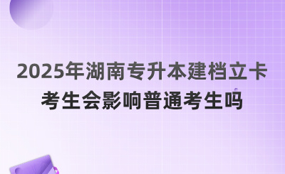 2025年湖南專升本建檔立卡考生會(huì)影響普通考生嗎