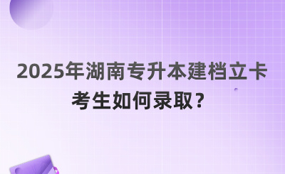 2025年湖南專升本建檔立卡考生如何錄取？