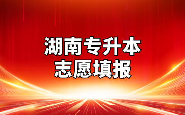 2025年湖南專升本志愿填報規(guī)則與技巧
