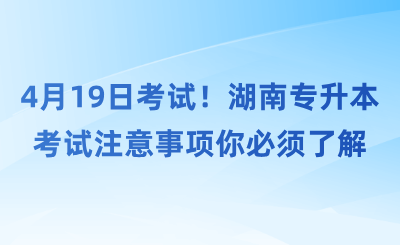 4月19日考試！湖南專升本考試注意事項你必須了解